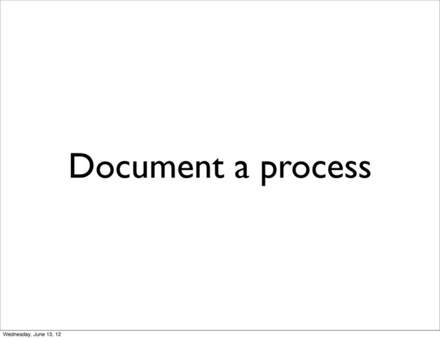 Document a process
Wednesday, June 13, 12
