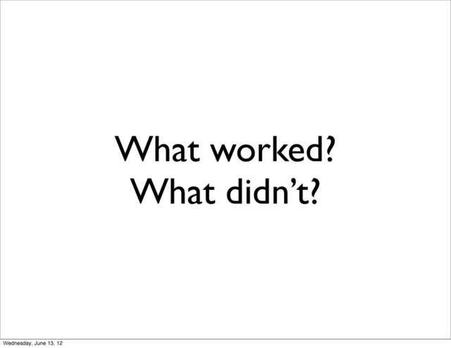 What worked?
What didn’t?
Wednesday, June 13, 12
