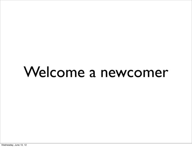 Welcome a newcomer
Wednesday, June 13, 12
