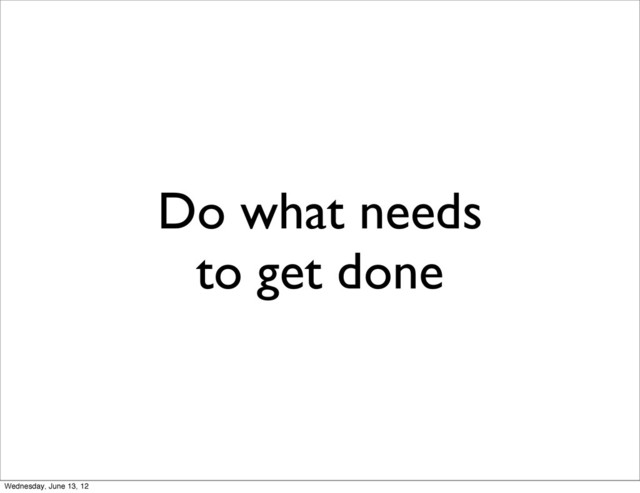 Do what needs
to get done
Wednesday, June 13, 12
