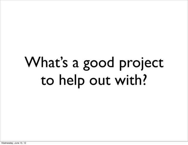 What’s a good project
to help out with?
Wednesday, June 13, 12
