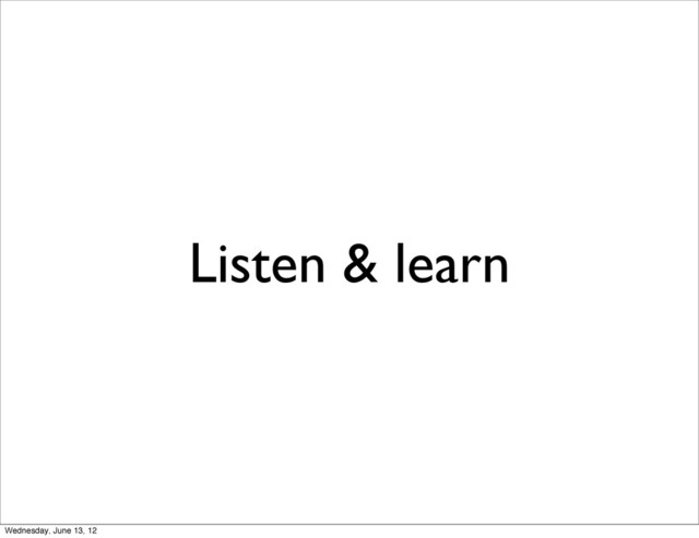 Listen & learn
Wednesday, June 13, 12
