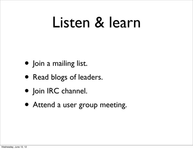 Listen & learn
• Join a mailing list.
• Read blogs of leaders.
• Join IRC channel.
• Attend a user group meeting.
Wednesday, June 13, 12
