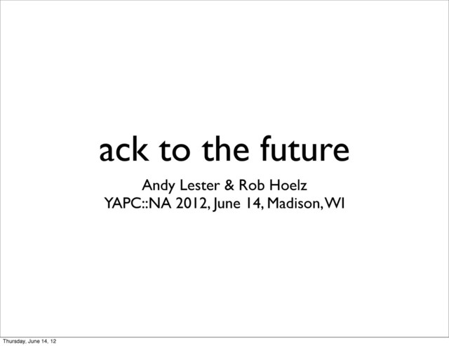 ack to the future
Andy Lester & Rob Hoelz
YAPC::NA 2012, June 14, Madison, WI
Thursday, June 14, 12
