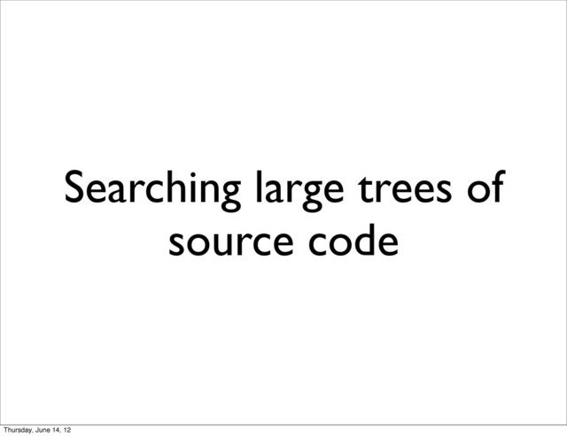 Searching large trees of
source code
Thursday, June 14, 12
