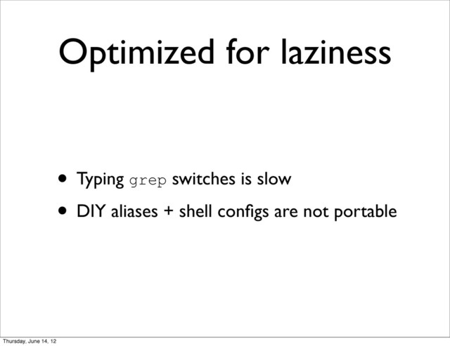 Optimized for laziness
• Typing grep switches is slow
• DIY aliases + shell conﬁgs are not portable
Thursday, June 14, 12
