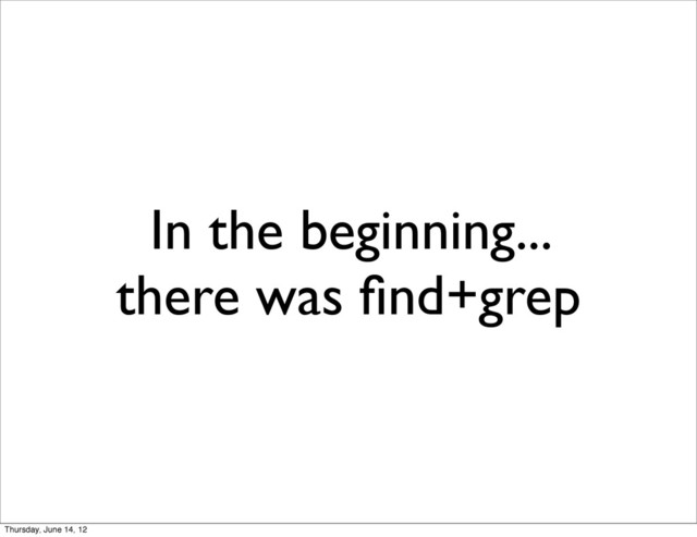 In the beginning...
there was ﬁnd+grep
Thursday, June 14, 12
