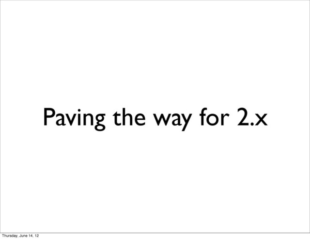 Paving the way for 2.x
Thursday, June 14, 12

