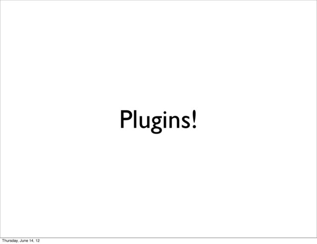 Plugins!
Thursday, June 14, 12
