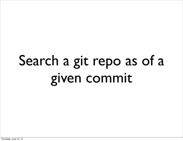 Search a git repo as of a
given commit
Thursday, June 14, 12
