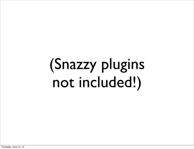 (Snazzy plugins
not included!)
Thursday, June 14, 12
