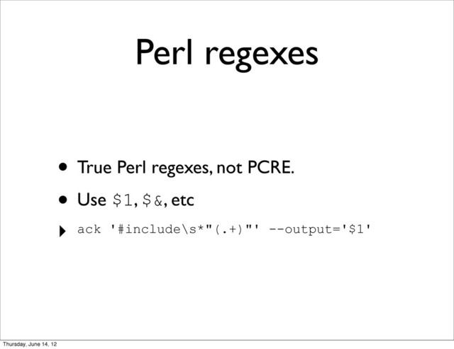 Perl regexes
• True Perl regexes, not PCRE.
• Use $1, $&, etc
‣ ack '#include\s*"(.+)"' --output='$1'
Thursday, June 14, 12
