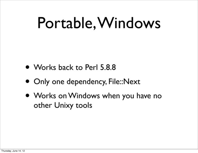 Portable, Windows
• Works back to Perl 5.8.8
• Only one dependency, File::Next
• Works on Windows when you have no
other Unixy tools
Thursday, June 14, 12
