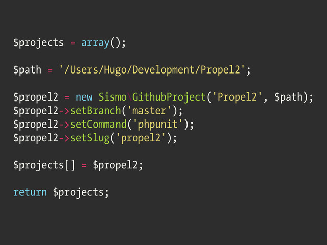 $projects = array();
$path = '/Users/Hugo/Development/Propel2';
$propel2 = new Sismo\GithubProject('Propel2', $path);
$propel2->setBranch('master');
$propel2->setCommand('phpunit');
$propel2->setSlug('propel2');
$projects[] = $propel2;
return $projects;

