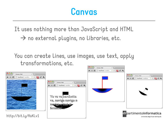 Canvas
It uses nothing more than JavaScript and HTML
no external plugins, no libraries, etc.
no external plugins, no libraries, etc.
You can create lines, use images, use text, apply
transformations, etc.
http://bit.ly/KsKLv1
