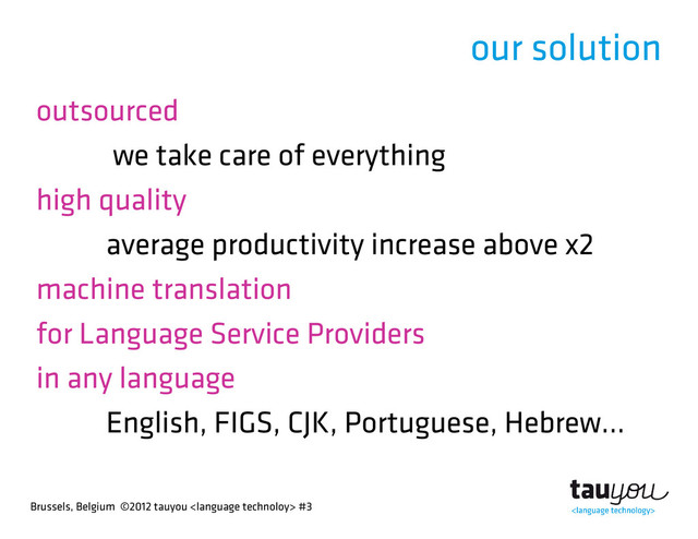 Brussels, Belgium ©2012 tauyou  #3
our solution
outsourced
we take care of everything
high quality
average productivity increase above x2
machine translation
for Language Service Providers
in any language
English, FIGS, CJK, Portuguese, Hebrew...
