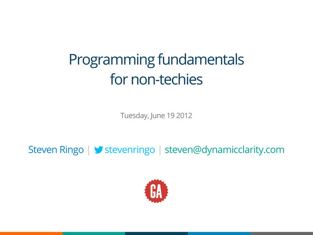 Programming fundamentals
for non-techies
Tuesday, June 19 2012
Steven Ringo | stevenringo | steven@dynamicclarity.com
