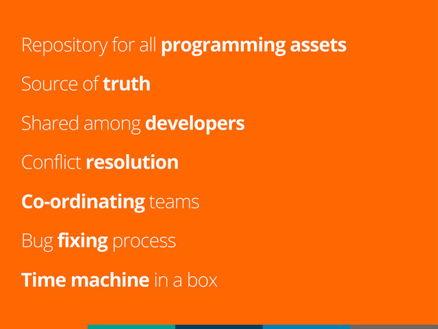 Repository for all programming assets
Source of truth
Shared among developers
Conflict resolution
Co-ordinating teams
Bug fixing process
Time machine in a box
