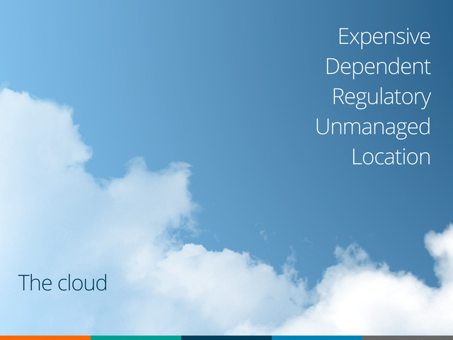 Expensive
Dependent
Regulatory
Unmanaged
Location
The cloud
