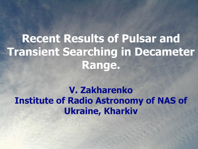 Recent Results of Pulsar and
Transient Searching in Decameter
Range.
V. Zakharenko
Institute of Radio Astronomy of NAS of
Ukraine, Kharkiv
