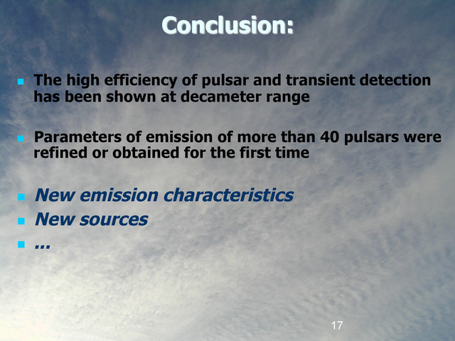 17
Conclusion:
  The high efficiency of pulsar and transient detection
has been shown at decameter range
  Parameters of emission of more than 40 pulsars were
refined or obtained for the first time
  New emission characteristics
  New sources
  ...
