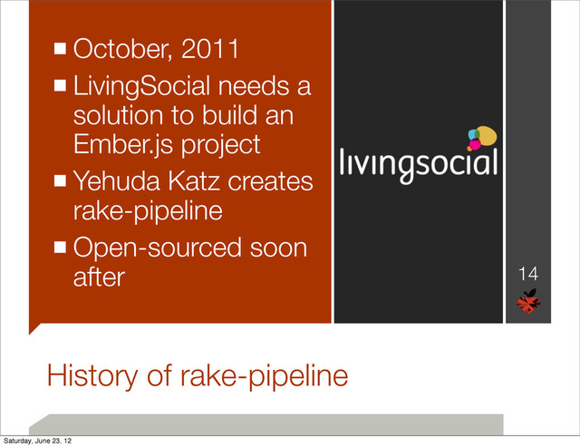 History of rake-pipeline
■October, 2011
■LivingSocial needs a
solution to build an
Ember.js project
■Yehuda Katz creates
rake-pipeline
■Open-sourced soon
after 14
Saturday, June 23, 12
