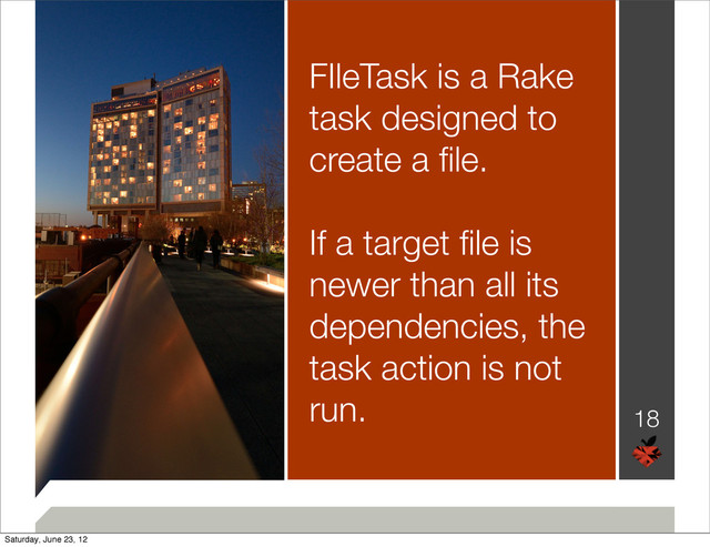 18
FIleTask is a Rake
task designed to
create a ﬁle.
If a target ﬁle is
newer than all its
dependencies, the
task action is not
run.
Saturday, June 23, 12
