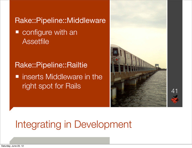 Integrating in Development
Rake::Pipeline::Middleware
■ conﬁgure with an
Assetﬁle
Rake::Pipeline::Railtie
■ inserts Middleware in the
right spot for Rails
41
Saturday, June 23, 12
