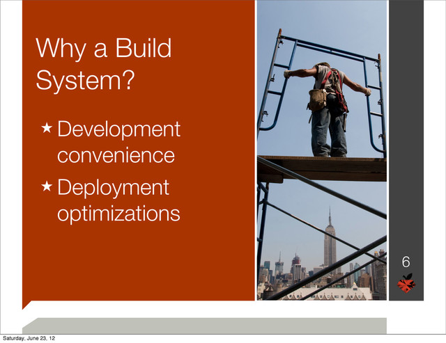 Why a Build
System?
★ Development
convenience
★ Deployment
optimizations
6
Saturday, June 23, 12
