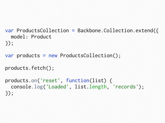 var ProductsCollection = Backbone.Collection.extend({
model: Product
});
var products = new ProductsCollection();
products.fetch();
products.on('reset', function(list) {
console.log('Loaded', list.length, 'records');
});
