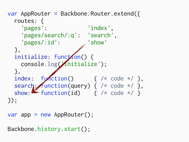 var AppRouter = Backbone.Router.extend({
routes: {
'pages': 'index',
'pages/search/:q': 'search',
'pages/:id': 'show'
},
initialize: function() {
console.log('initialize');
},
index: function() { /* code */ },
search: function(query) { /* code */ },
show: function(id) { /* code */ }
});
var app = new AppRouter();
Backbone.history.start();
