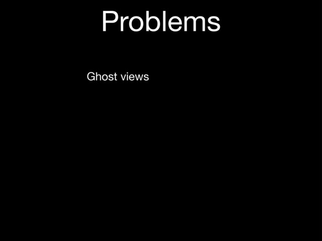 Problems
Ghost views
