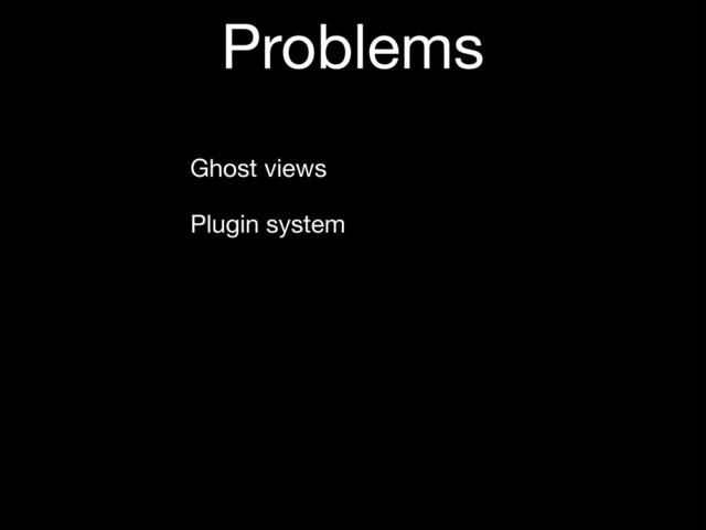 Problems
Ghost views
Plugin system
