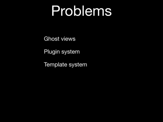 Problems
Ghost views
Plugin system
Template system
