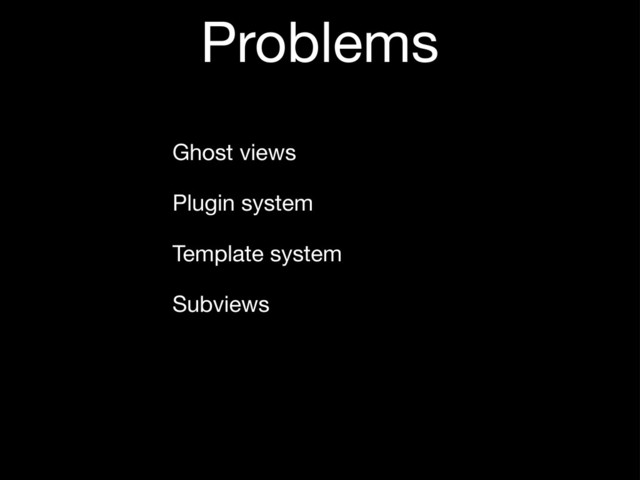 Problems
Ghost views
Plugin system
Template system
Subviews
