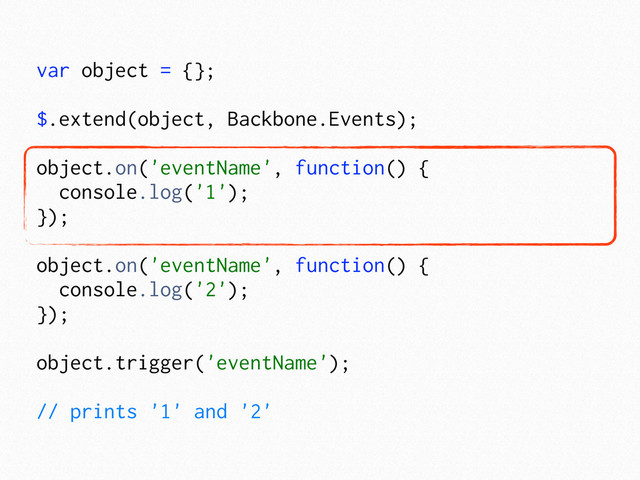 var object = {};
$.extend(object, Backbone.Events);
object.on('eventName', function() {
console.log('1');
});
object.on('eventName', function() {
console.log('2');
});
object.trigger('eventName');
// prints '1' and '2'

