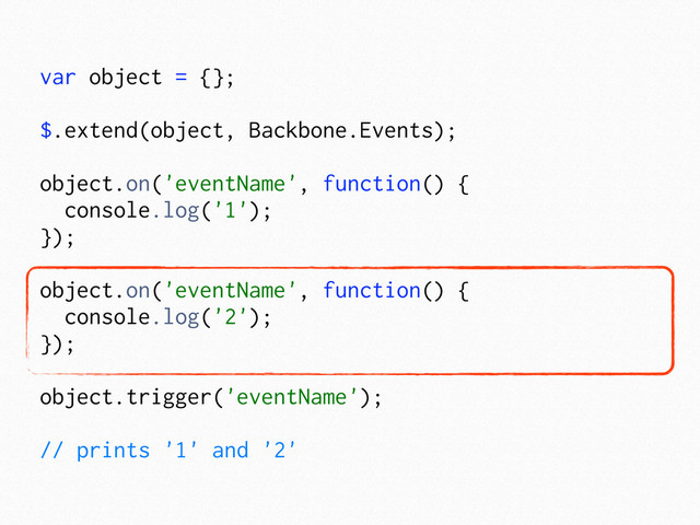 var object = {};
$.extend(object, Backbone.Events);
object.on('eventName', function() {
console.log('1');
});
object.on('eventName', function() {
console.log('2');
});
object.trigger('eventName');
// prints '1' and '2'
