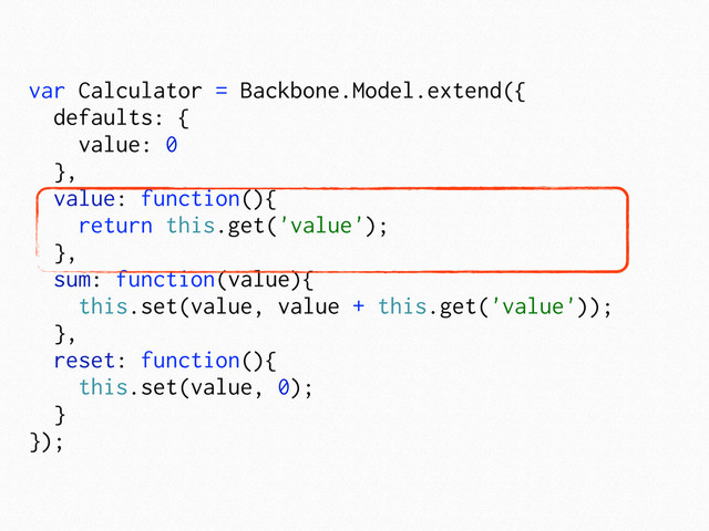 var Calculator = Backbone.Model.extend({
defaults: {
value: 0
},
value: function(){
return this.get('value');
},
sum: function(value){
this.set(value, value + this.get('value'));
},
reset: function(){
this.set(value, 0);
}
});
