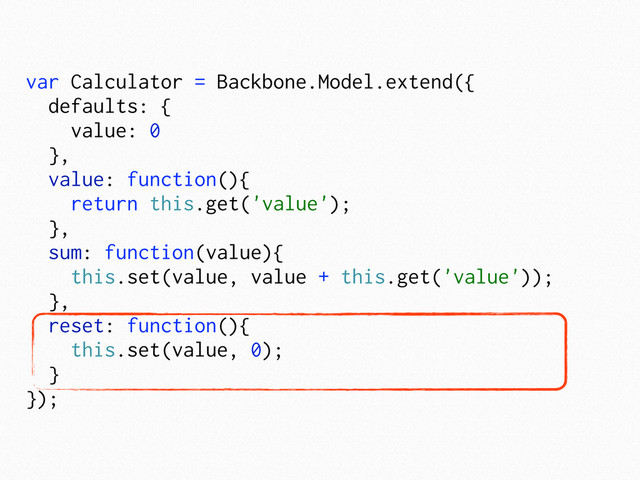 var Calculator = Backbone.Model.extend({
defaults: {
value: 0
},
value: function(){
return this.get('value');
},
sum: function(value){
this.set(value, value + this.get('value'));
},
reset: function(){
this.set(value, 0);
}
});
