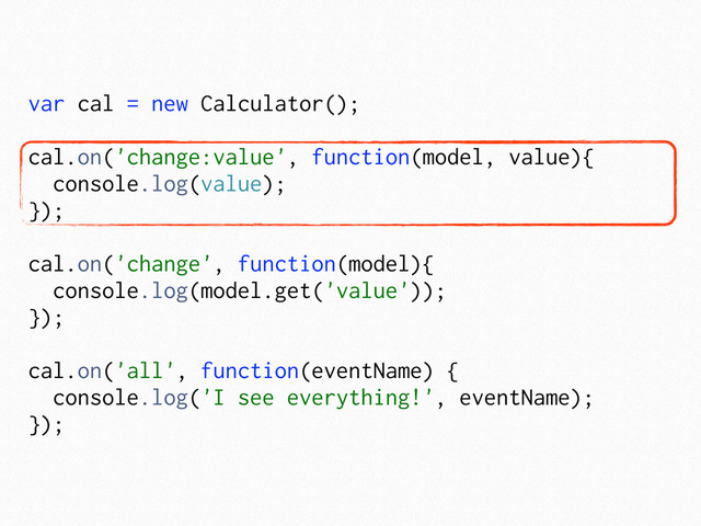 var cal = new Calculator();
cal.on('change:value', function(model, value){
console.log(value);
});
cal.on('change', function(model){
console.log(model.get('value'));
});
cal.on('all', function(eventName) {
console.log('I see everything!', eventName);
});
