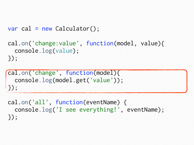 var cal = new Calculator();
cal.on('change:value', function(model, value){
console.log(value);
});
cal.on('change', function(model){
console.log(model.get('value'));
});
cal.on('all', function(eventName) {
console.log('I see everything!', eventName);
});
