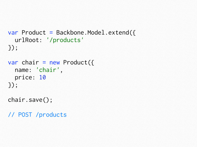 var Product = Backbone.Model.extend({
urlRoot: '/products'
});
var chair = new Product({
name: 'chair',
price: 10
});
chair.save();
// POST /products
