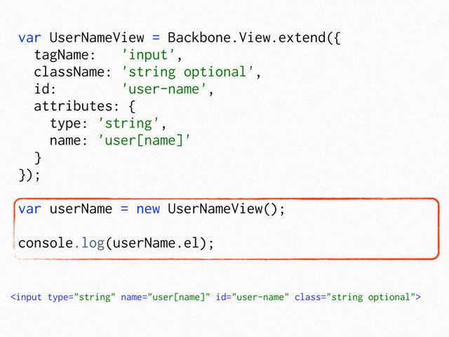 var UserNameView = Backbone.View.extend({
tagName: 'input',
className: 'string optional',
id: 'user-name',
attributes: {
type: 'string',
name: 'user[name]'
}
});
var userName = new UserNameView();
console.log(userName.el);

