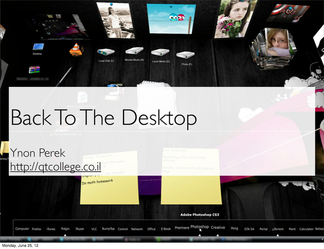 Back To The Desktop
Ynon Perek
http://qtcollege.co.il
Monday, June 25, 12
