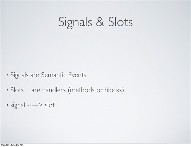 Signals & Slots
• Signals are Semantic Events
• Slots are handlers (methods or blocks)
• signal -----> slot
Monday, June 25, 12
