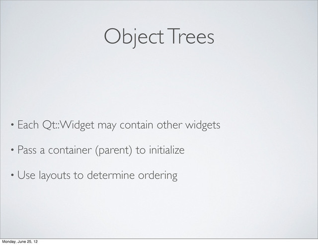 Object Trees
• Each Qt::Widget may contain other widgets
• Pass a container (parent) to initialize
• Use layouts to determine ordering
Monday, June 25, 12
