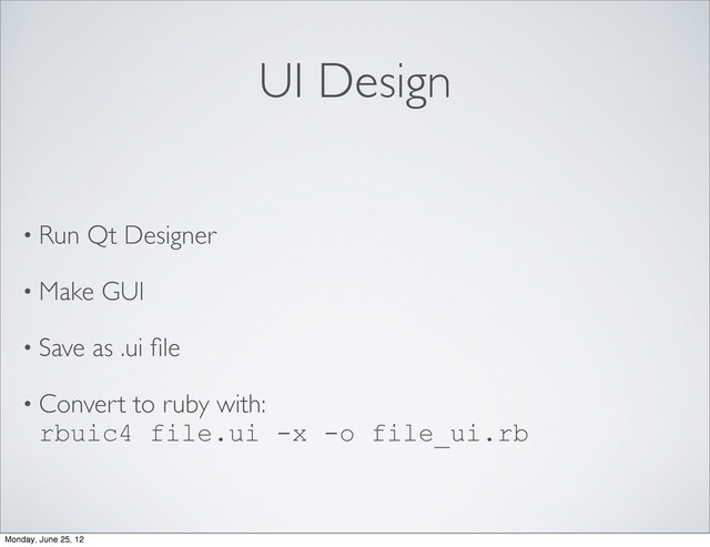 UI Design
• Run Qt Designer
• Make GUI
• Save as .ui ﬁle
• Convert to ruby with:
rbuic4 file.ui -x -o file_ui.rb
Monday, June 25, 12
