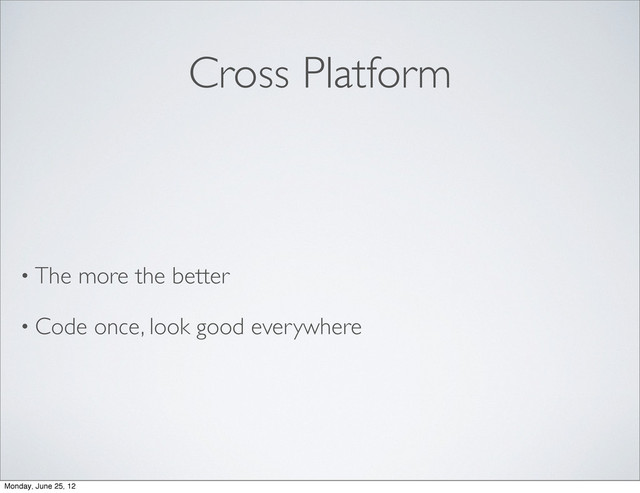 Cross Platform
• The more the better
• Code once, look good everywhere
Monday, June 25, 12
