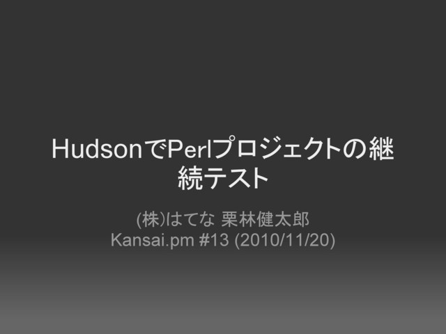 HudsonでPerlプロジェクトの継
続テスト
(株)はてな 栗林健太郎
Kansai.pm #13 (2010/11/20)
