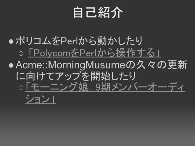 自己紹介
●ポリコムをPerlから動かしたり
○ 「PolycomをPerlから操作する」
●Acme::MorningMusumeの久々の更新
に向けてアップを開始したり
○「モーニング娘。9期メンバーオーディ
ション」
